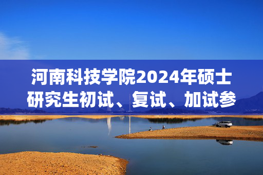 河南科技学院2024年硕士研究生初试、复试、加试参考书目_学习网官网