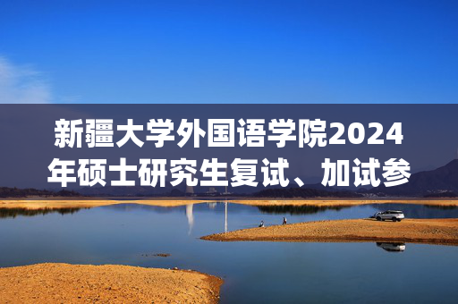 新疆大学外国语学院2024年硕士研究生复试、加试参考书目_学习网官网