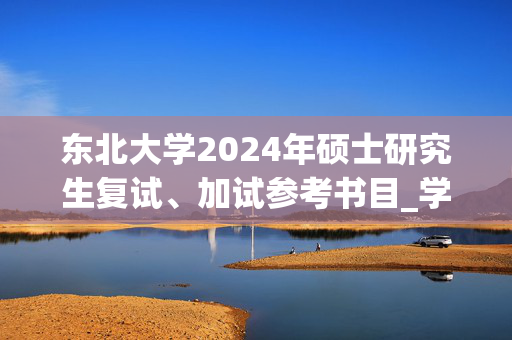 东北大学2024年硕士研究生复试、加试参考书目_学习网官网