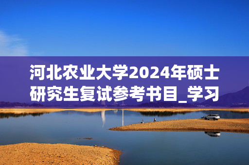 河北农业大学2024年硕士研究生复试参考书目_学习网官网