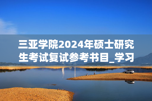 三亚学院2024年硕士研究生考试复试参考书目_学习网官网