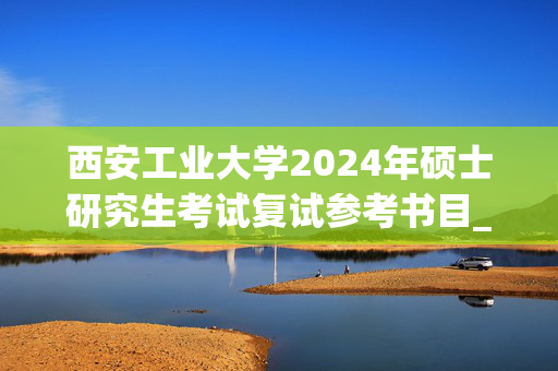 西安工业大学2024年硕士研究生考试复试参考书目_学习网官网