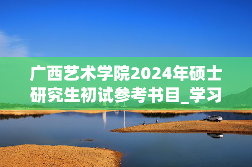 广西艺术学院2024年硕士研究生初试参考书目_学习网官网