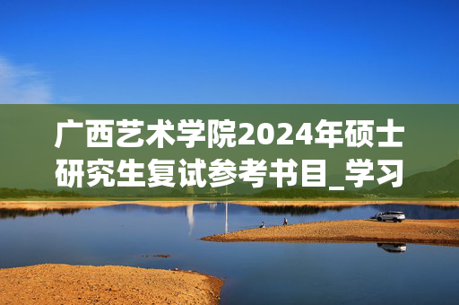 广西艺术学院2024年硕士研究生复试参考书目_学习网官网