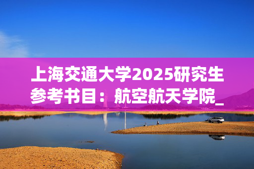 上海交通大学2025研究生参考书目：航空航天学院_学习网官网