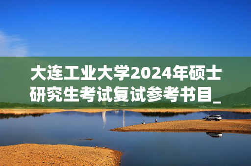 大连工业大学2024年硕士研究生考试复试参考书目_学习网官网