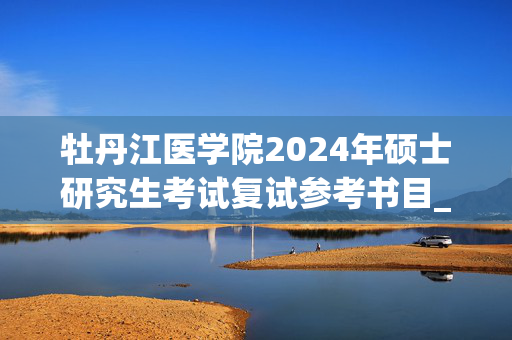 牡丹江医学院2024年硕士研究生考试复试参考书目_学习网官网