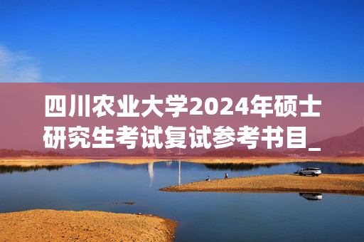 四川农业大学2024年硕士研究生考试复试参考书目_学习网官网