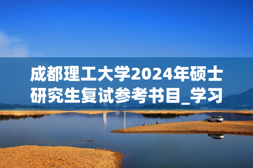 成都理工大学2024年硕士研究生复试参考书目_学习网官网