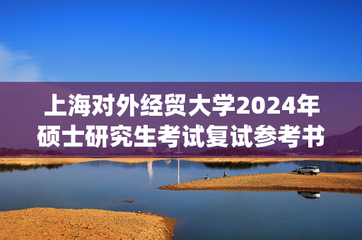 上海对外经贸大学2024年硕士研究生考试复试参考书目_学习网官网