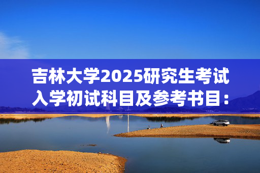 吉林大学2025研究生考试入学初试科目及参考书目：药学院_学习网官网