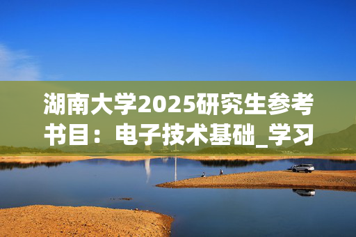 湖南大学2025研究生参考书目：电子技术基础_学习网官网