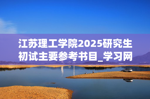 江苏理工学院2025研究生初试主要参考书目_学习网官网