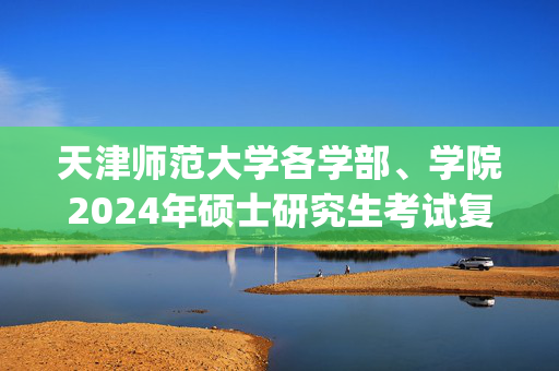 天津师范大学各学部、学院2024年硕士研究生考试复试参考书目_学习网官网