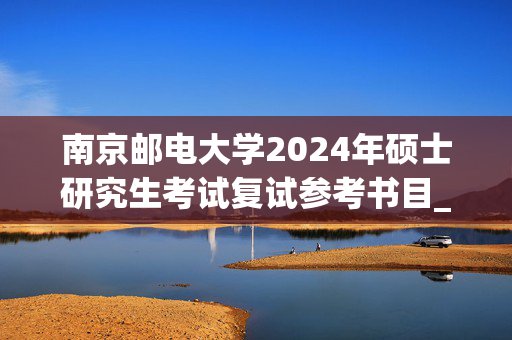 南京邮电大学2024年硕士研究生考试复试参考书目_学习网官网