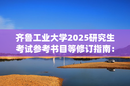 齐鲁工业大学2025研究生考试参考书目等修订指南：轻工学部_学习网官网