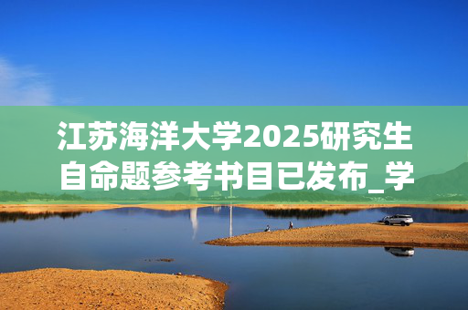 江苏海洋大学2025研究生自命题参考书目已发布_学习网官网