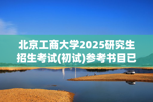 北京工商大学2025研究生招生考试(初试)参考书目已发布_学习网官网