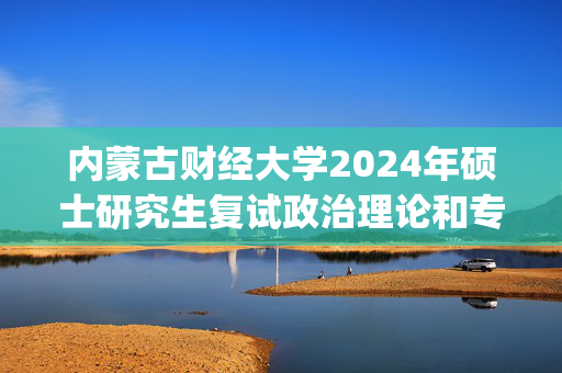 内蒙古财经大学2024年硕士研究生复试政治理论和专业课参考书目_学习网官网