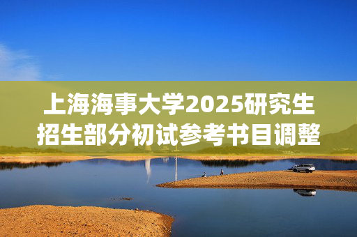 上海海事大学2025研究生招生部分初试参考书目调整指南_学习网官网