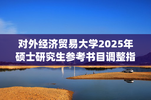 对外经济贸易大学2025年硕士研究生参考书目调整指南_学习网官网