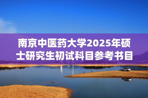 南京中医药大学2025年硕士研究生初试科目参考书目_学习网官网