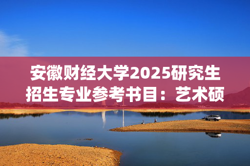 安徽财经大学2025研究生招生专业参考书目：艺术硕士(MFA)教育中心_学习网官网