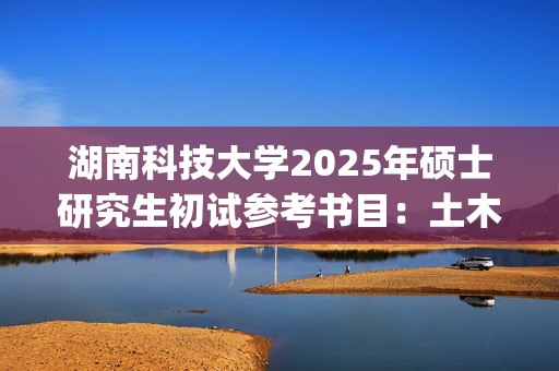 湖南科技大学2025年硕士研究生初试参考书目：土木学院_学习网官网