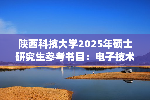 陕西科技大学2025年硕士研究生参考书目：电子技术_学习网官网