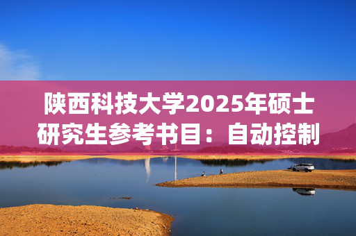 陕西科技大学2025年硕士研究生参考书目：自动控制原理_学习网官网