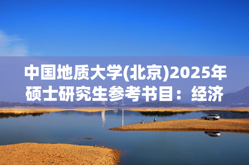 中国地质大学(北京)2025年硕士研究生参考书目：经济学_学习网官网