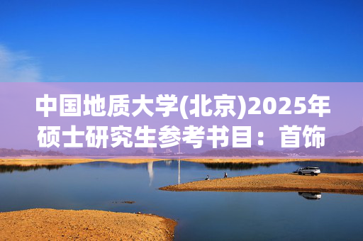 中国地质大学(北京)2025年硕士研究生参考书目：首饰设计与首饰制作_学习网官网