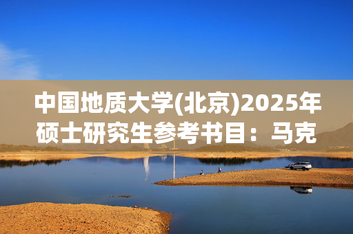 中国地质大学(北京)2025年硕士研究生参考书目：马克思主义中国化理论与实践_学习网官网