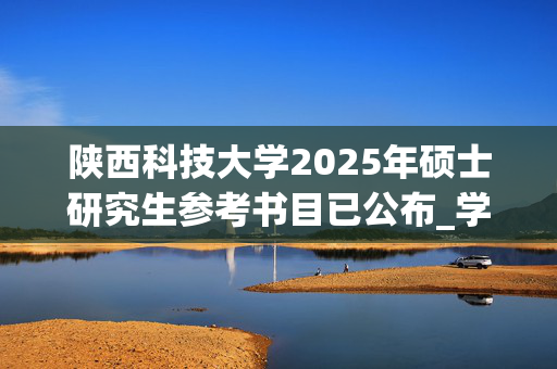 陕西科技大学2025年硕士研究生参考书目已公布_学习网官网