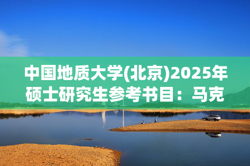 中国地质大学(北京)2025年硕士研究生参考书目：马克思主义基本原理及应用_学习网官网