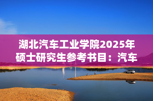 湖北汽车工业学院2025年硕士研究生参考书目：汽车构造_学习网官网