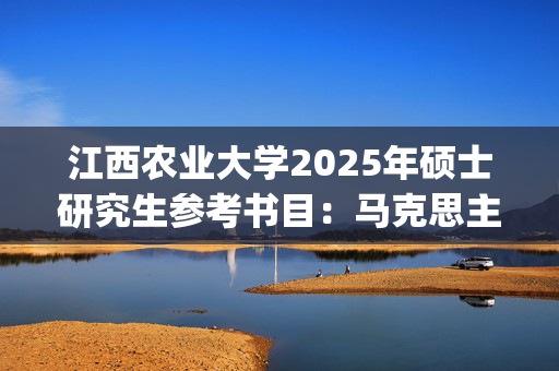 江西农业大学2025年硕士研究生参考书目：马克思主义基本原理_学习网官网