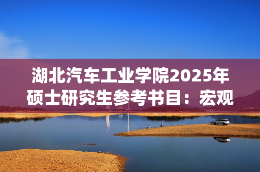 湖北汽车工业学院2025年硕士研究生参考书目：宏观经济分析_学习网官网