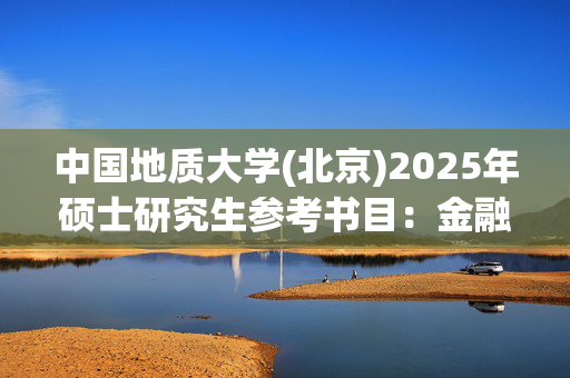 中国地质大学(北京)2025年硕士研究生参考书目：金融学综合_学习网官网