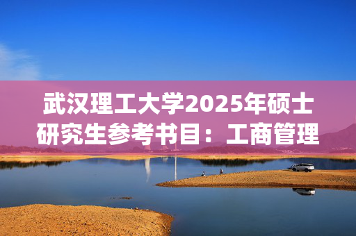 武汉理工大学2025年硕士研究生参考书目：工商管理专业综合_学习网官网