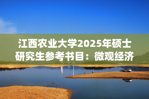 江西农业大学2025年硕士研究生参考书目：微观经济学_学习网官网