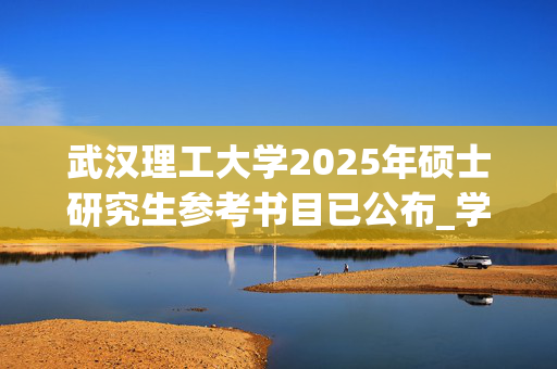 武汉理工大学2025年硕士研究生参考书目已公布_学习网官网