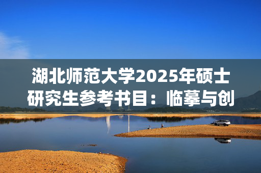 湖北师范大学2025年硕士研究生参考书目：临摹与创作(书法)_学习网官网