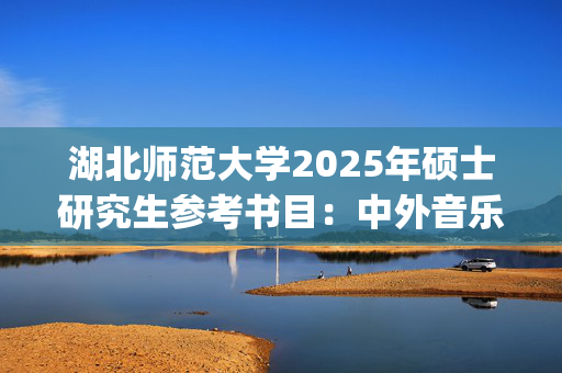 湖北师范大学2025年硕士研究生参考书目：中外音乐史_学习网官网