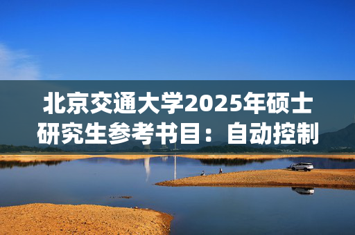 北京交通大学2025年硕士研究生参考书目：自动控制原理_学习网官网