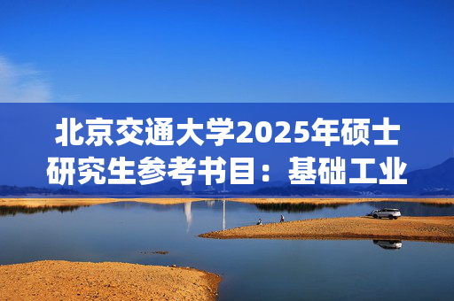 北京交通大学2025年硕士研究生参考书目：基础工业工程_学习网官网