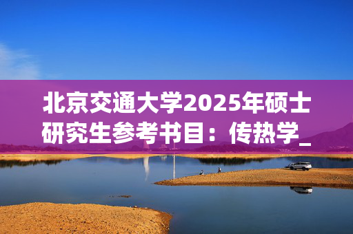 北京交通大学2025年硕士研究生参考书目：传热学_学习网官网