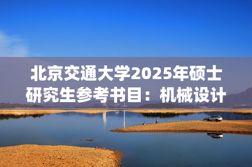 北京交通大学2025年硕士研究生参考书目：机械设计_学习网官网