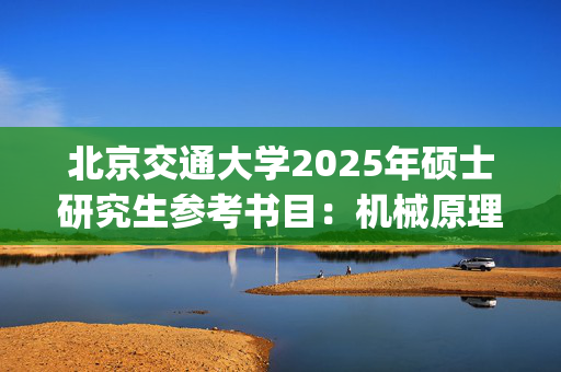 北京交通大学2025年硕士研究生参考书目：机械原理_学习网官网