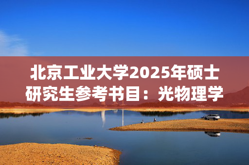 北京工业大学2025年硕士研究生参考书目：光物理学综合_学习网官网